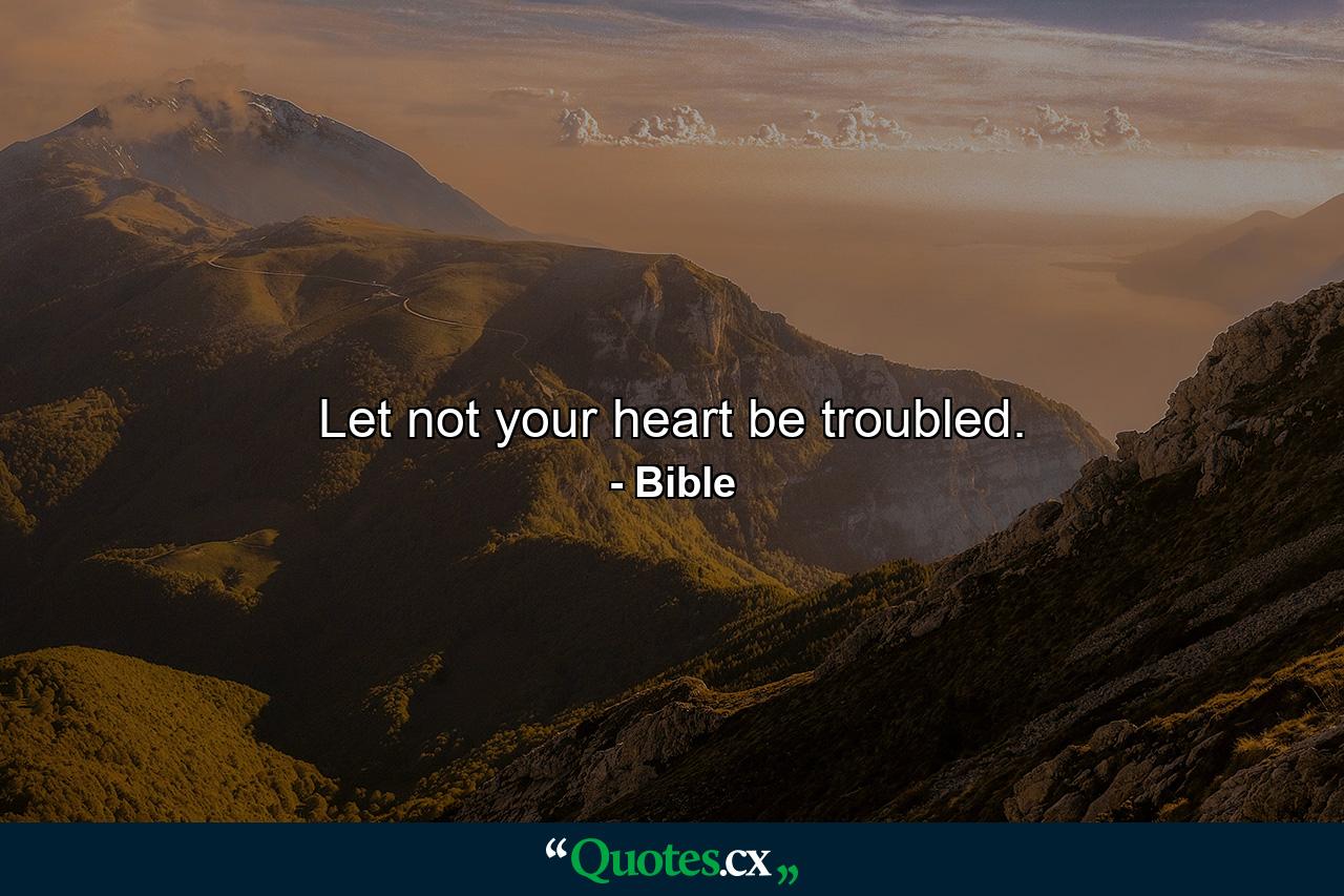 Let not your heart be troubled. - Quote by Bible