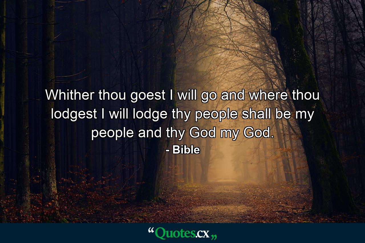 Whither thou goest  I will go  and where thou lodgest  I will lodge  thy people shall be my people  and thy God my God. - Quote by Bible