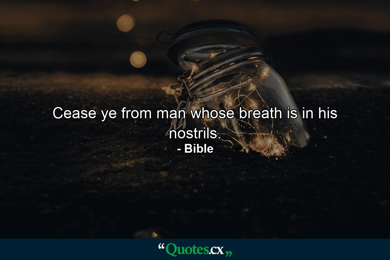 Cease ye from man  whose breath is in his nostrils. - Quote by Bible