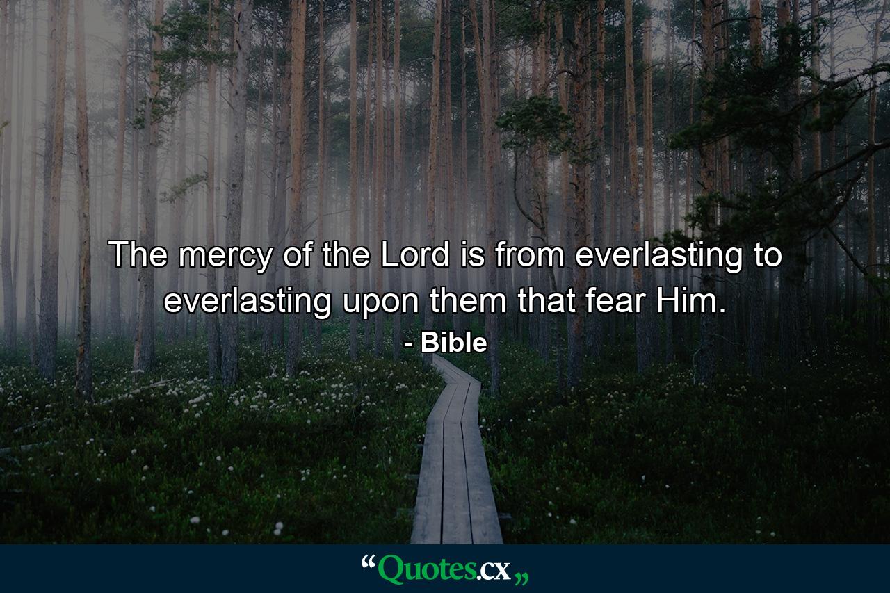 The mercy of the Lord is from everlasting to everlasting upon them that fear Him. - Quote by Bible