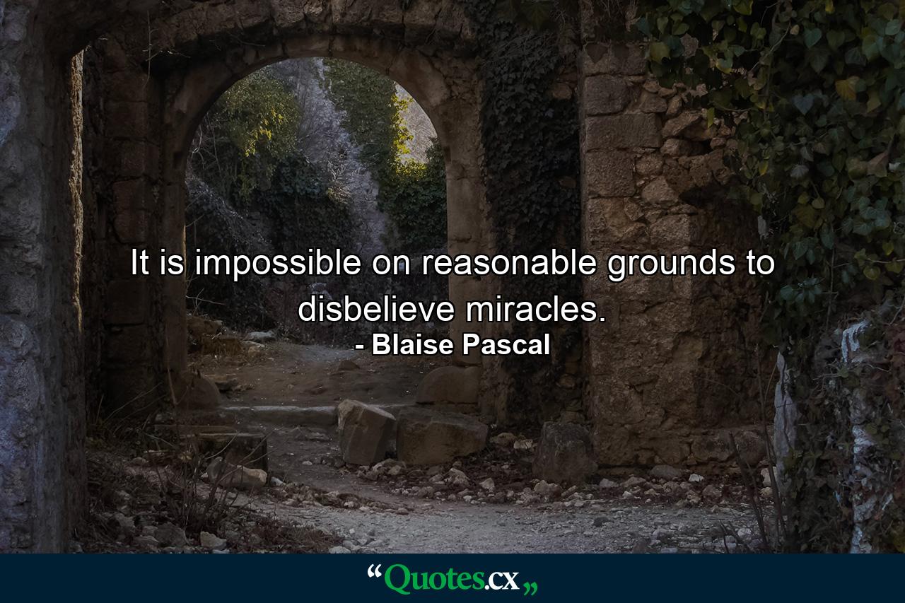 It is impossible on reasonable grounds to disbelieve miracles. - Quote by Blaise Pascal