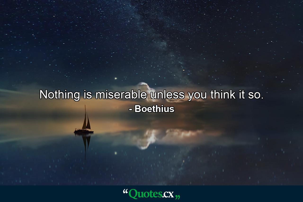 Nothing is miserable unless you think it so. - Quote by Boethius