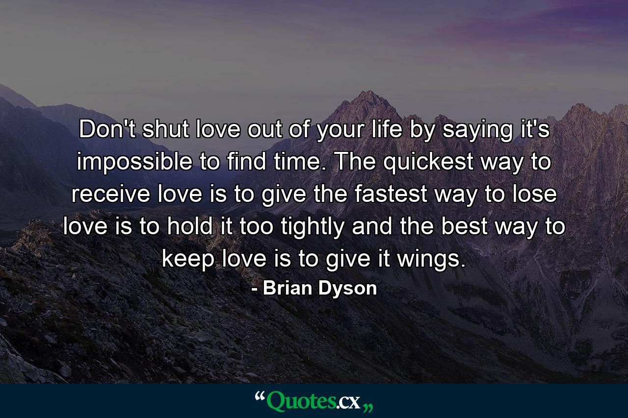 Don't shut love out of your life by saying it's impossible to find time. The quickest way to receive love is to give  the fastest way to lose love is to hold it too tightly  and the best way to keep love is to give it wings. - Quote by Brian Dyson