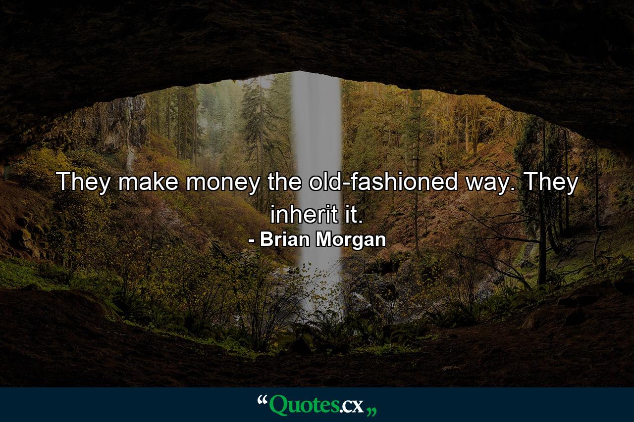 They make money the old-fashioned way. They inherit it. - Quote by Brian Morgan