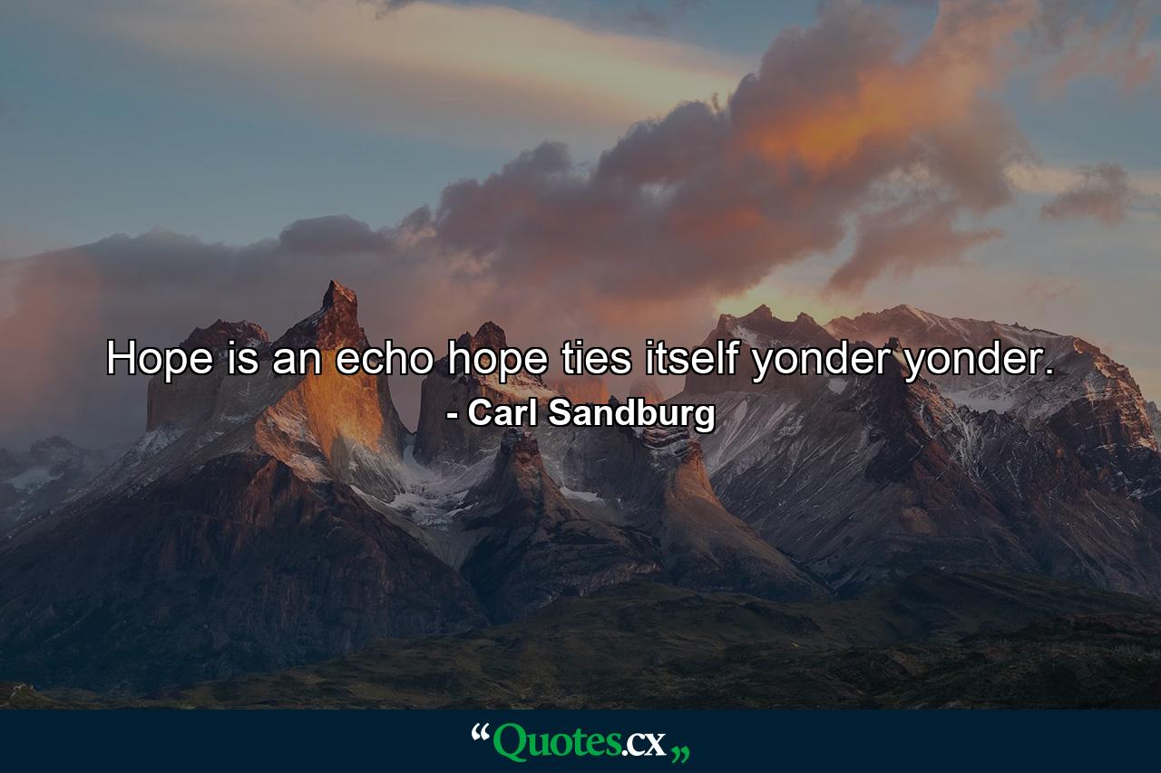 Hope is an echo  hope ties itself yonder  yonder. - Quote by Carl Sandburg