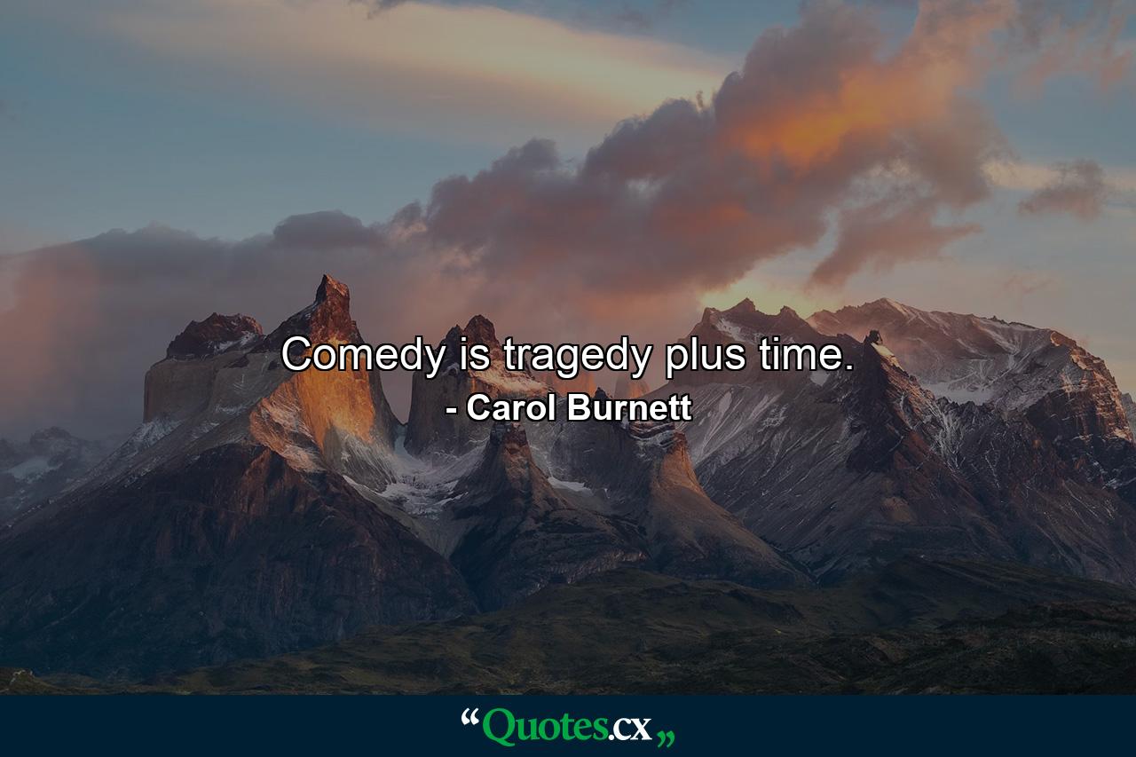 Comedy is tragedy plus time. - Quote by Carol Burnett