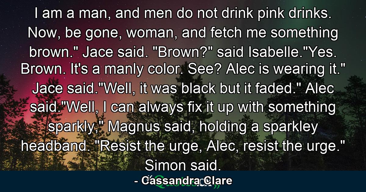 I am a man, and men do not drink pink drinks. Now, be gone, woman, and fetch me something brown.