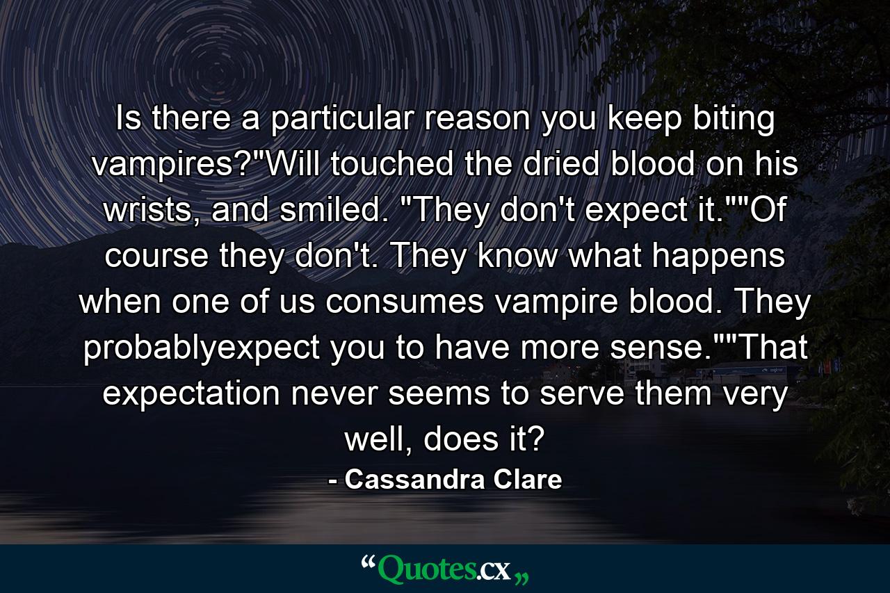 Is there a particular reason you keep biting vampires?