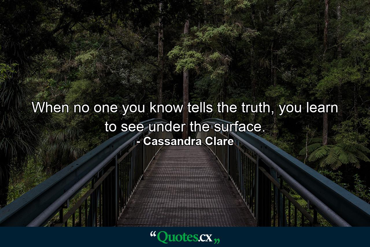 When no one you know tells the truth, you learn to see under the surface. - Quote by Cassandra Clare