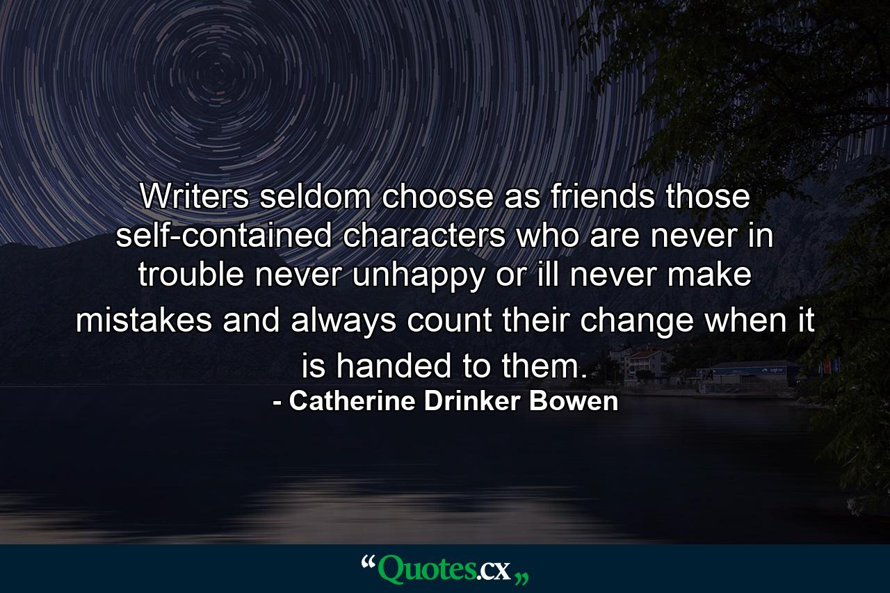 Writers seldom choose as friends those self-contained characters who are never in trouble  never unhappy or ill  never make mistakes  and always count their change when it is handed to them. - Quote by Catherine Drinker Bowen