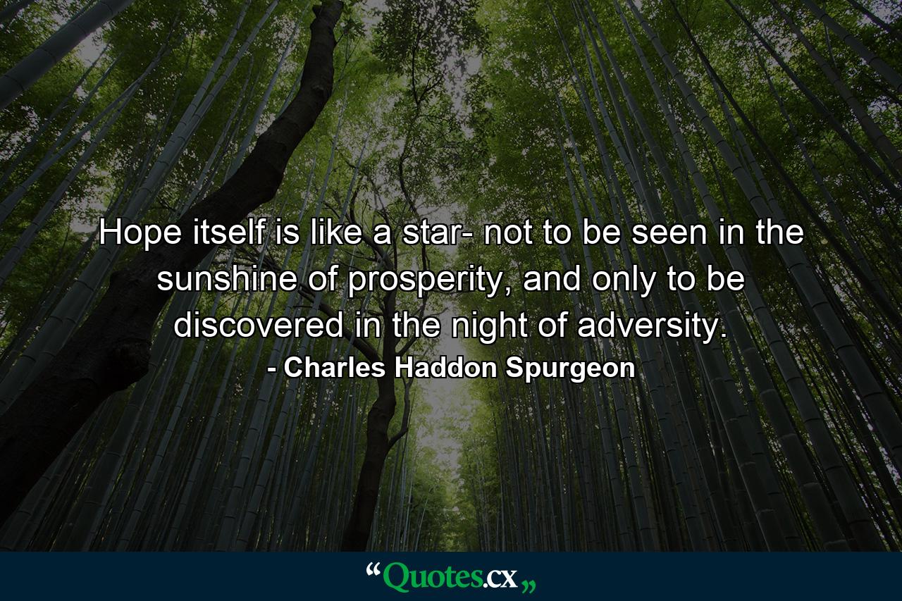 Hope itself is like a star- not to be seen in the sunshine of prosperity, and only to be discovered in the night of adversity. - Quote by Charles Haddon Spurgeon