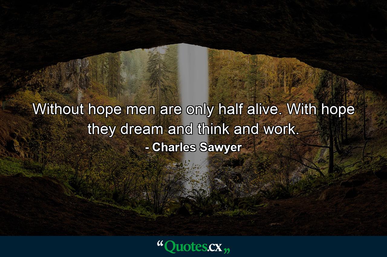 Without hope men are only half alive. With hope they dream and think and work. - Quote by Charles Sawyer