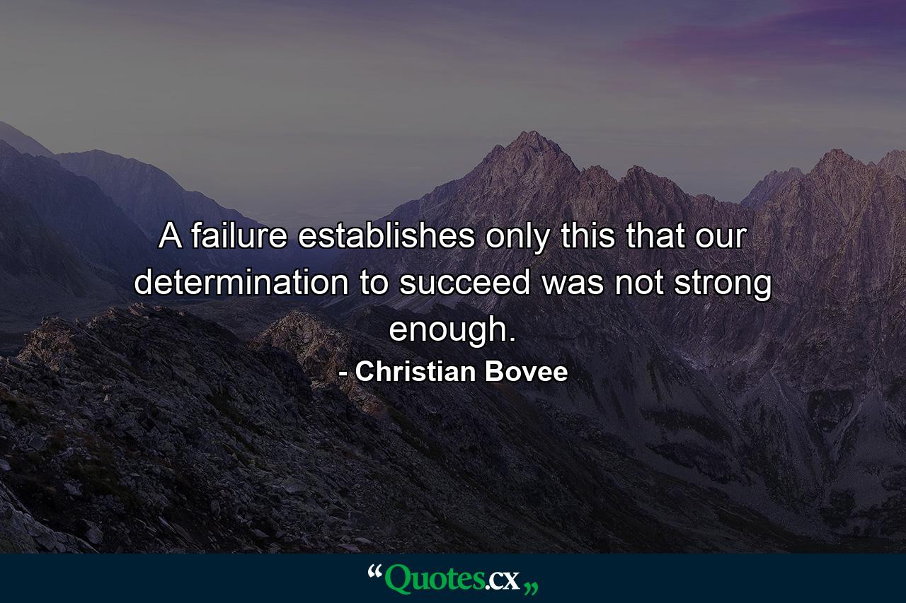 A failure establishes only this  that our determination to succeed was not strong enough. - Quote by Christian Bovee