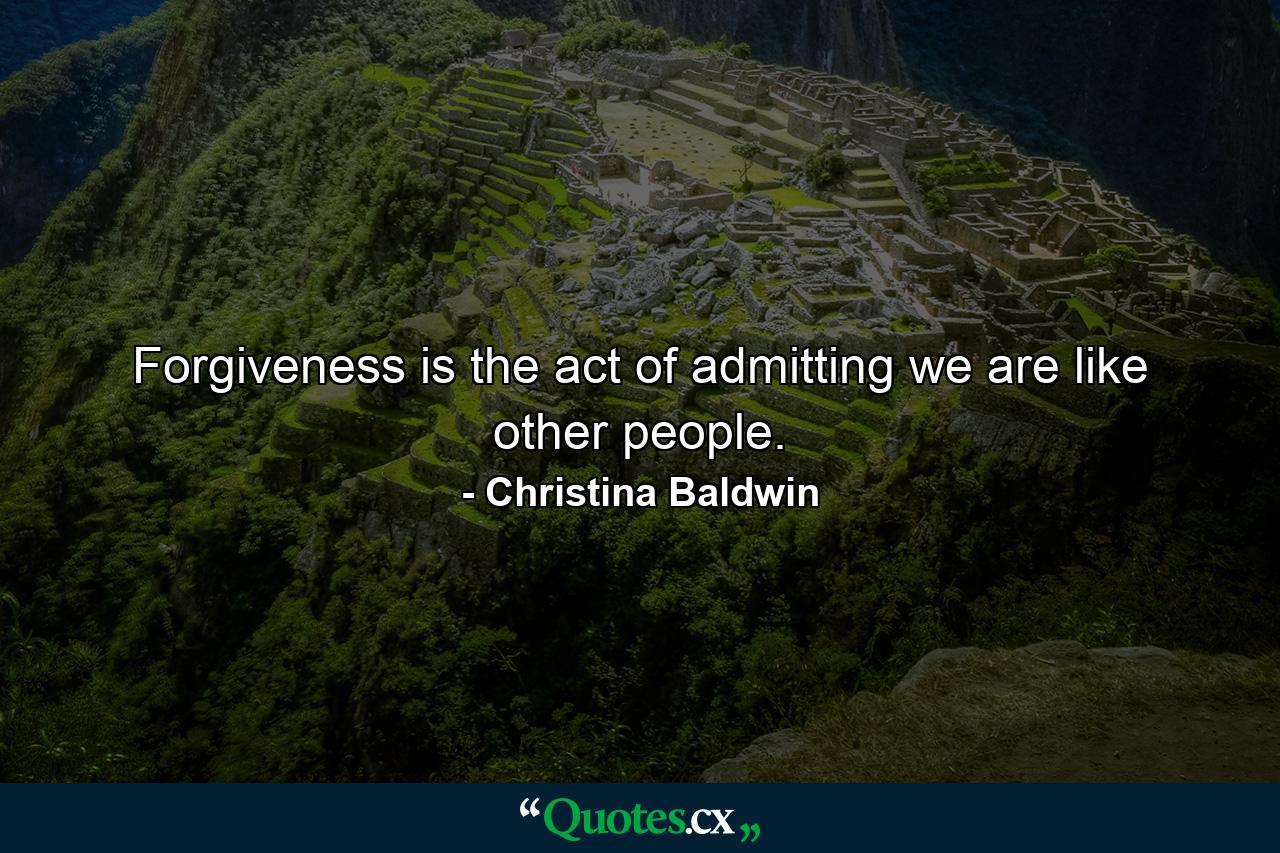 Forgiveness is the act of admitting we are like other people. - Quote by Christina Baldwin