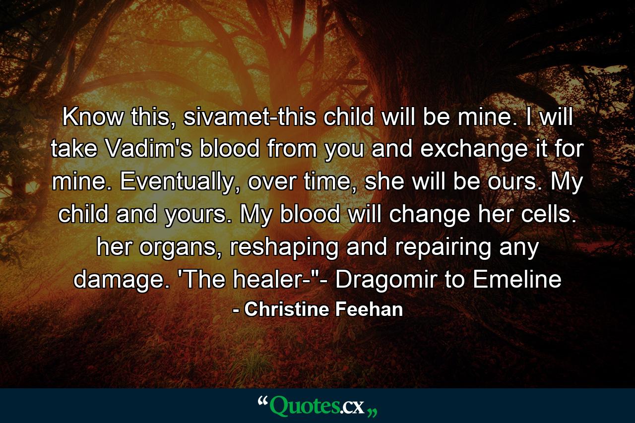 Know this, sivamet-this child will be mine. I will take Vadim's blood from you and exchange it for mine. Eventually, over time, she will be ours. My child and yours. My blood will change her cells. her organs, reshaping and repairing any damage. 'The healer-