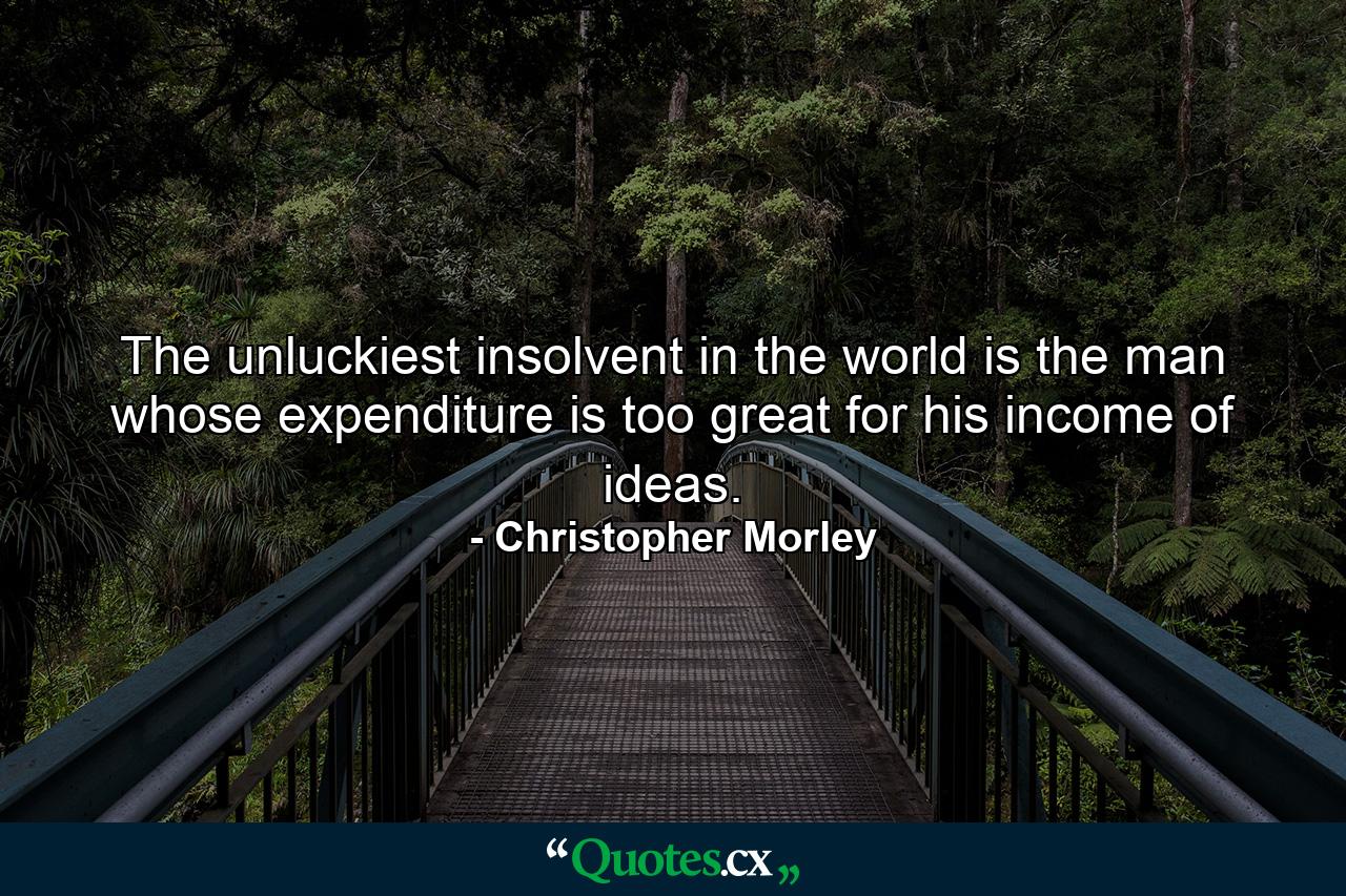 The unluckiest insolvent in the world is the man whose expenditure is too great for his income of ideas. - Quote by Christopher Morley