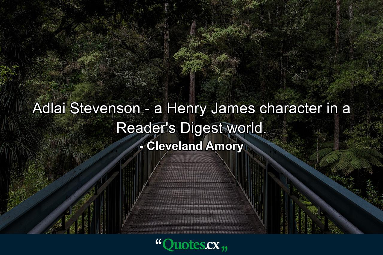 Adlai Stevenson - a Henry James character in a Reader's Digest world. - Quote by Cleveland Amory