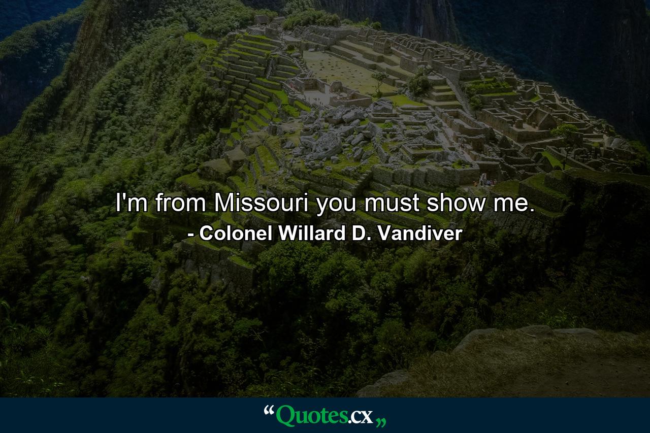 I'm from Missouri  you must show me. - Quote by Colonel Willard D. Vandiver