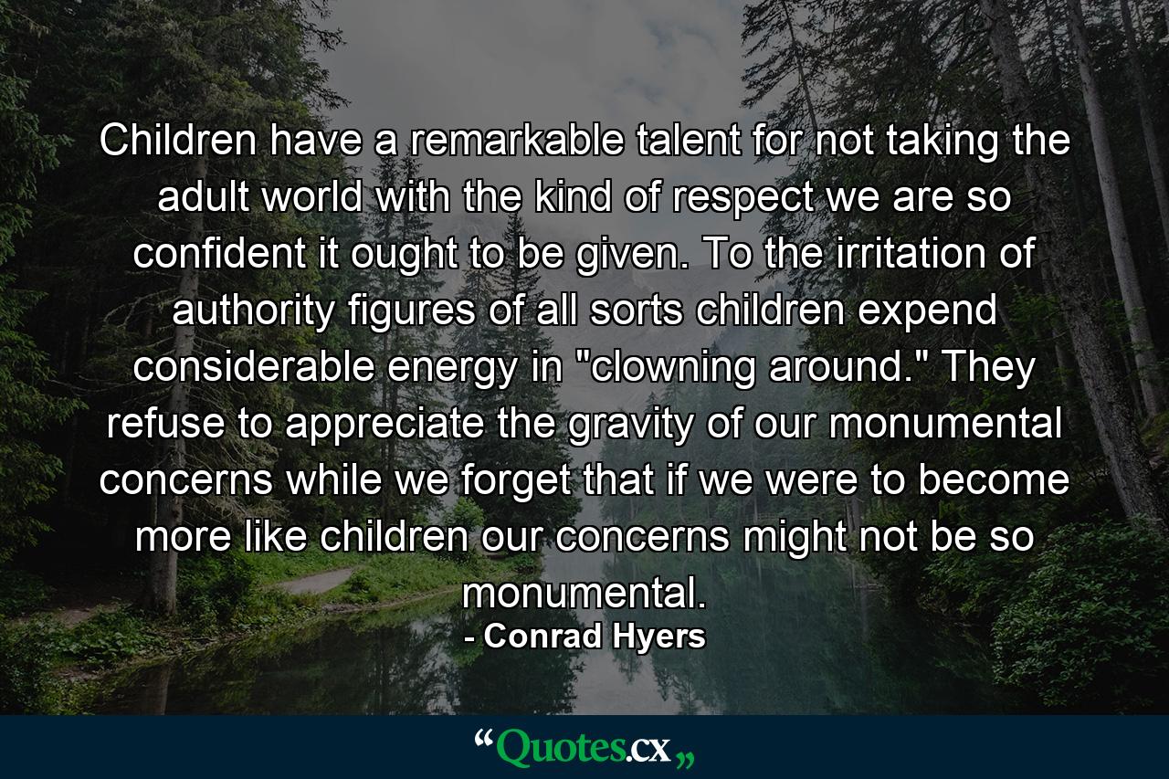 Children have a remarkable talent for not taking the adult world with the kind of respect we are so confident it ought to be given. To the irritation of authority figures of all sorts  children expend considerable energy in 