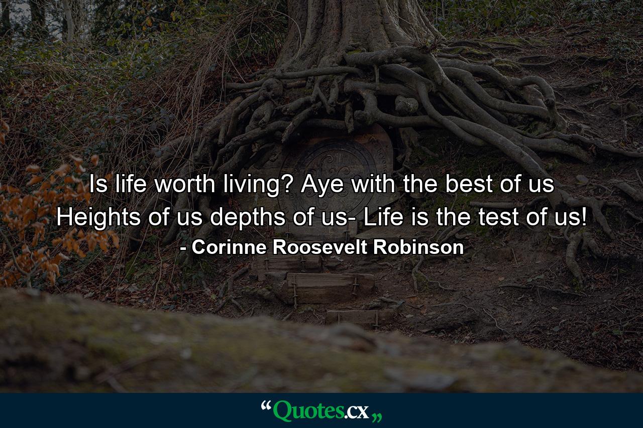 Is life worth living? Aye  with the best of us  Heights of us  depths of us- Life is the test of us! - Quote by Corinne Roosevelt Robinson