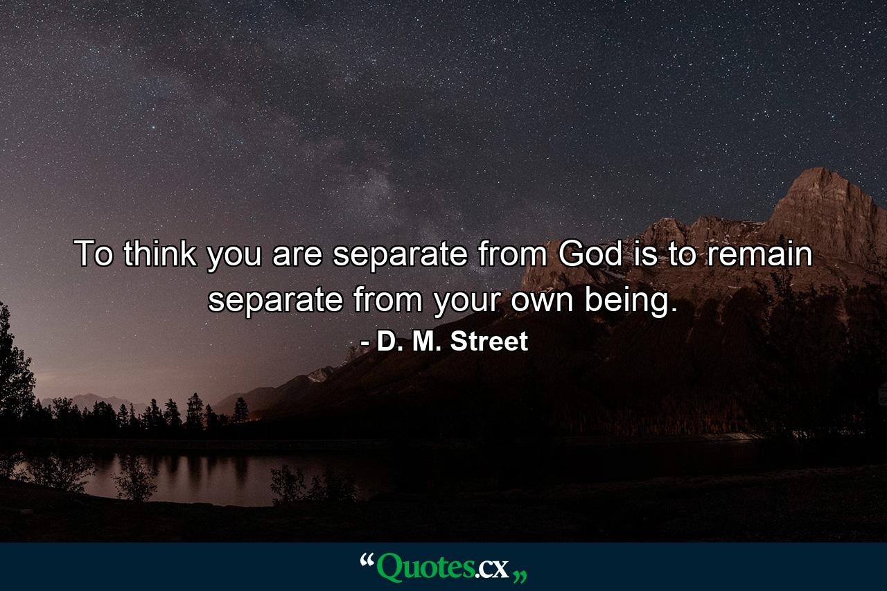 To think you are separate from God is to remain separate from your own being. - Quote by D. M. Street