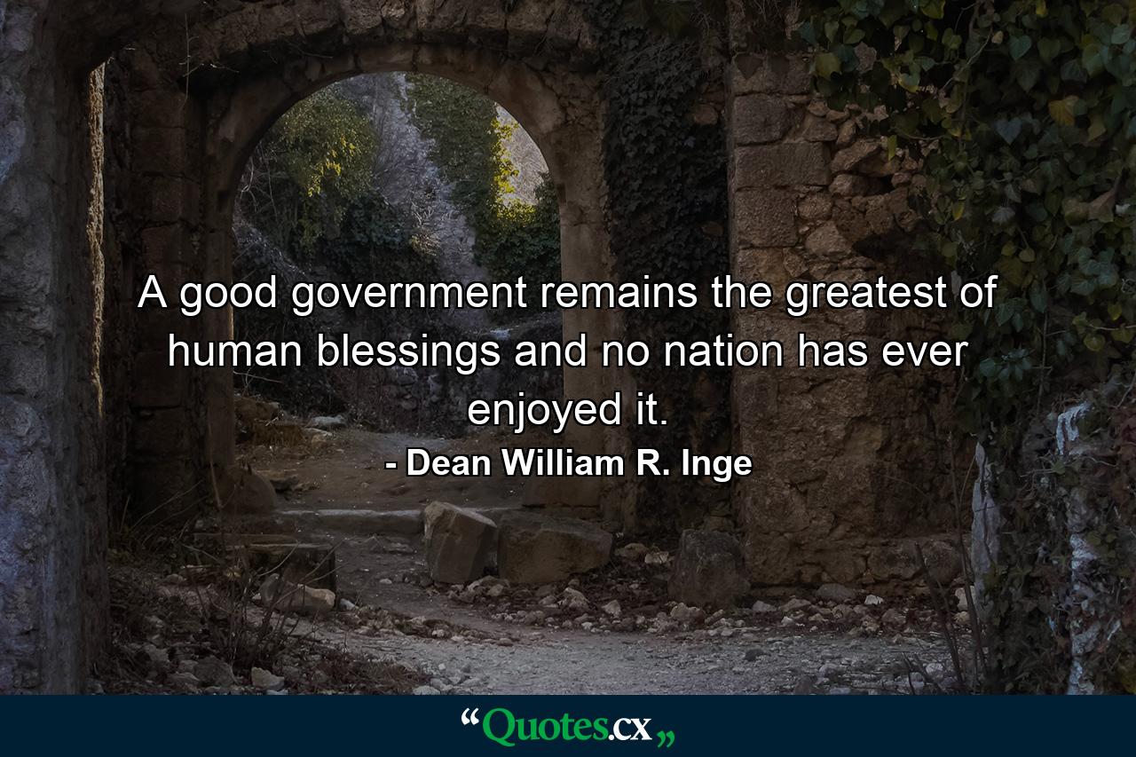 A good government remains the greatest of human blessings  and no nation has ever enjoyed it. - Quote by Dean William R. Inge