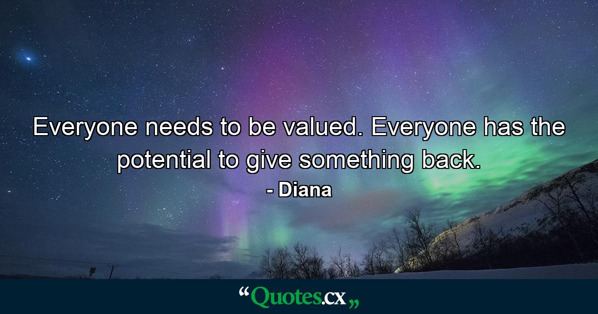 Everyone needs to be valued. Everyone has the potential to give something back. - Quote by Diana