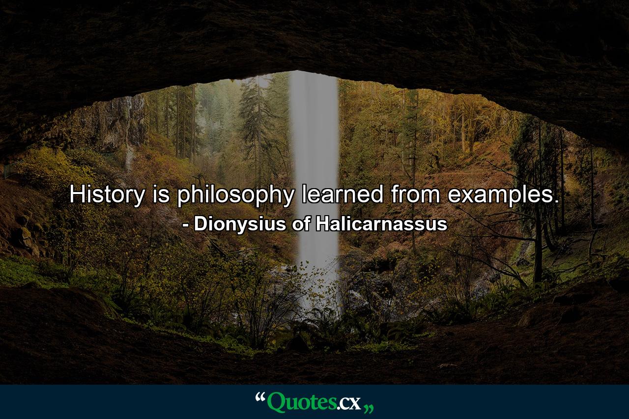 History is philosophy learned from examples. - Quote by Dionysius of Halicarnassus