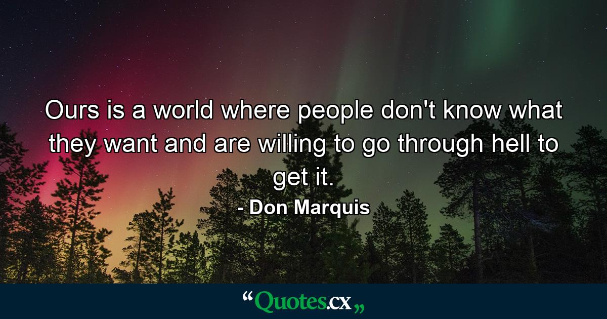 Ours is a world where people don't know what they want and are willing to go through hell to get it. - Quote by Don Marquis