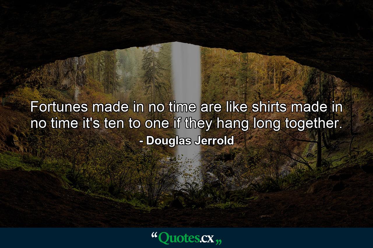 Fortunes made in no time are like shirts made in no time  it's ten to one if they hang long together. - Quote by Douglas Jerrold