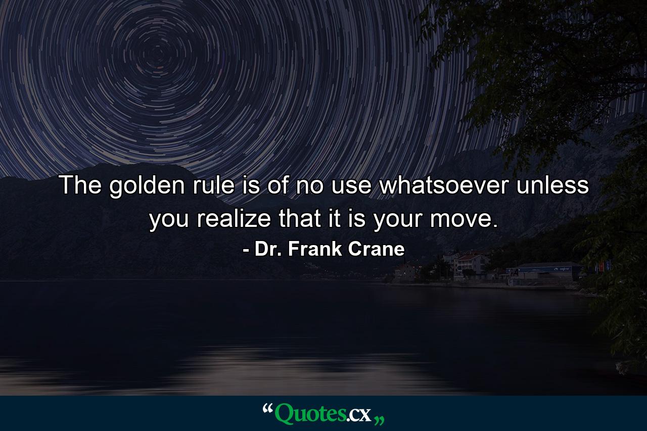 The golden rule is of no use whatsoever unless you realize that it is your move. - Quote by Dr. Frank Crane