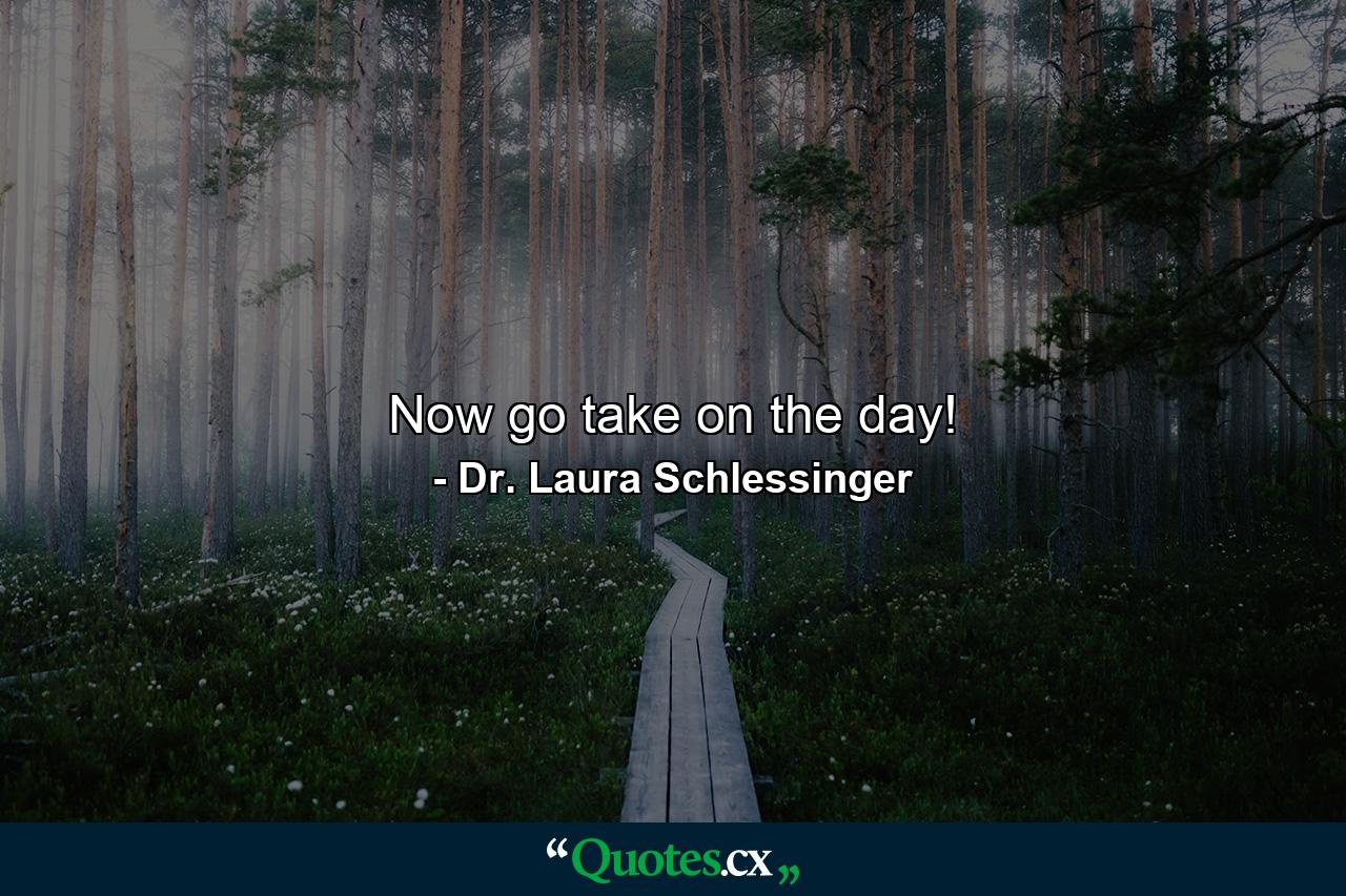 Now  go take on the day! - Quote by Dr. Laura Schlessinger