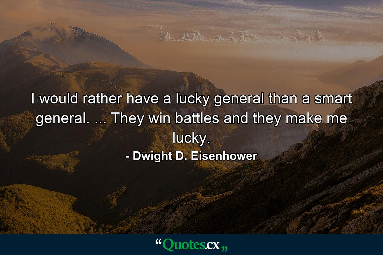 I would rather have a lucky general than a smart general. ... They win battles  and they make me lucky. - Quote by Dwight D. Eisenhower