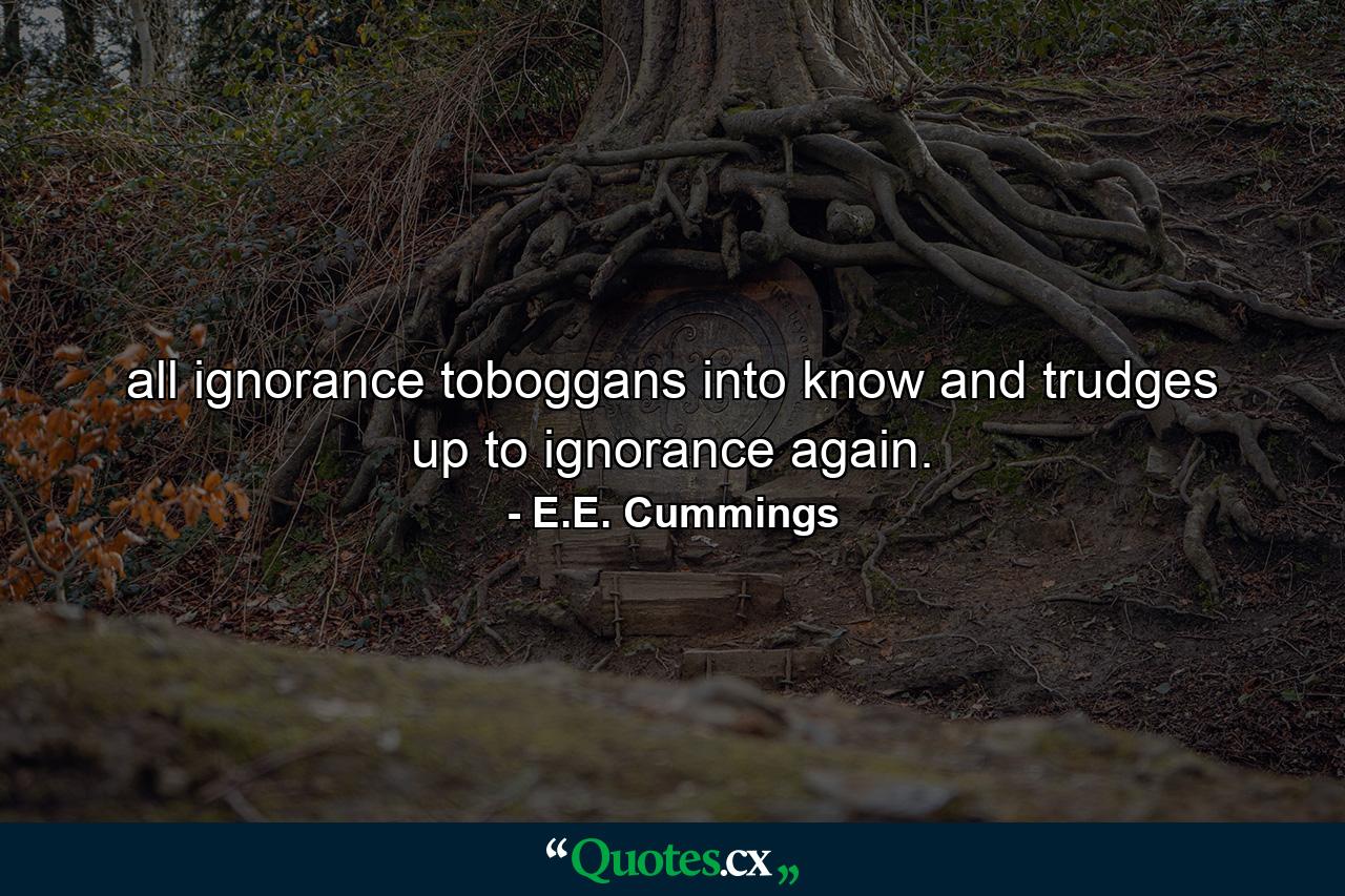 all ignorance toboggans into know and trudges up to ignorance again. - Quote by E.E. Cummings