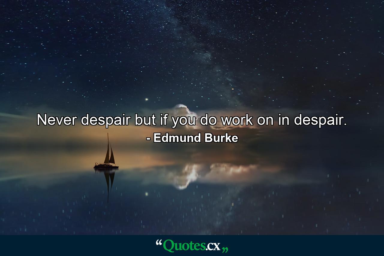 Never despair  but if you do  work on in despair. - Quote by Edmund Burke