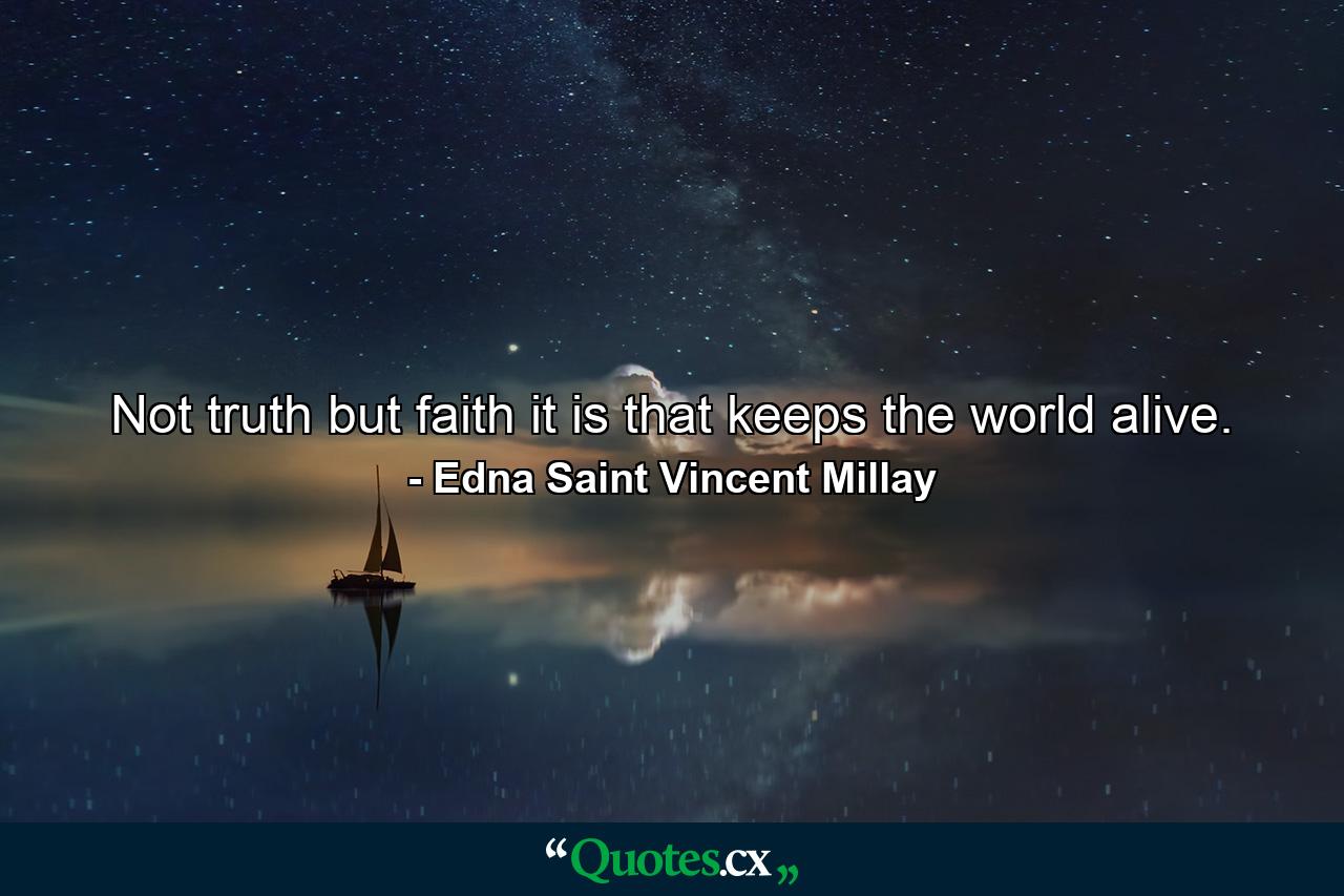 Not truth  but faith it is that keeps the world alive. - Quote by Edna Saint Vincent Millay