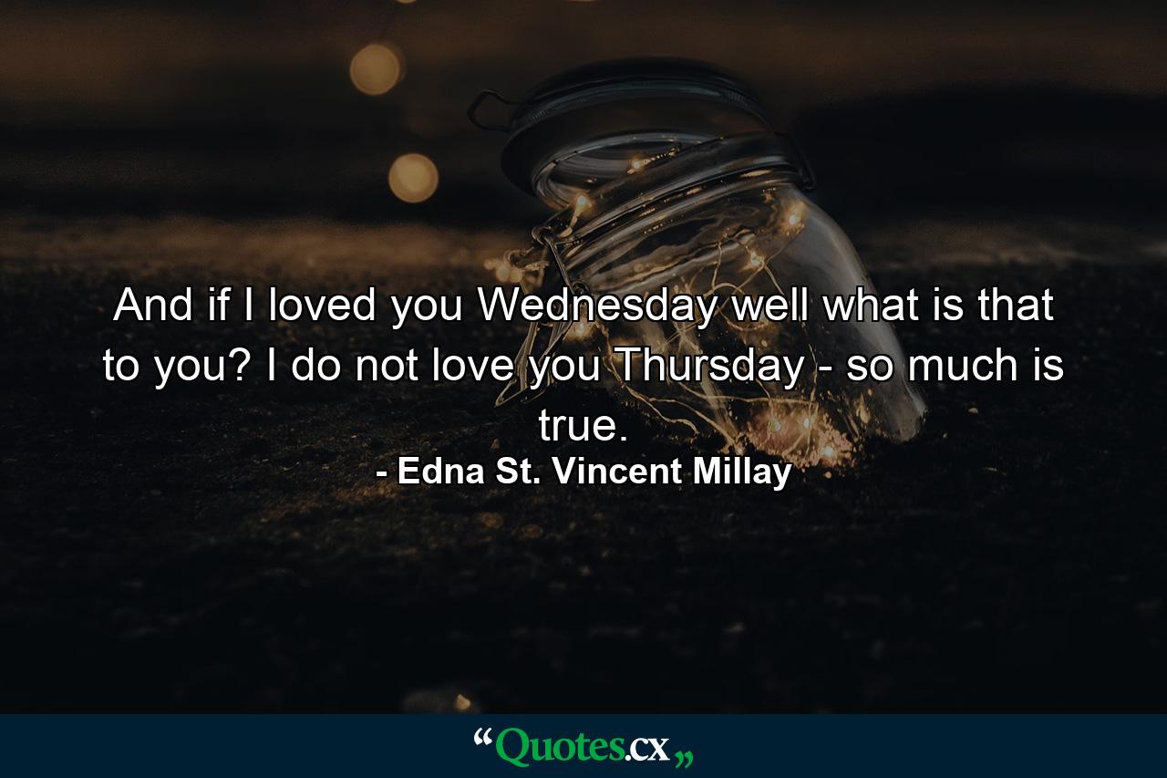 And if I loved you Wednesday  well  what is that to you? I do not love you Thursday - so much is true. - Quote by Edna St. Vincent Millay