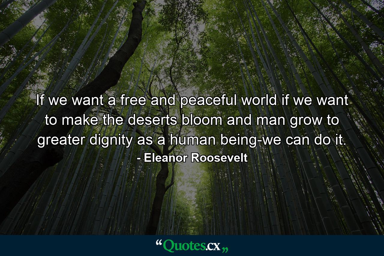 If we want a free and peaceful world  if we want to make the deserts bloom and man grow to greater dignity as a human being-we can do it. - Quote by Eleanor Roosevelt