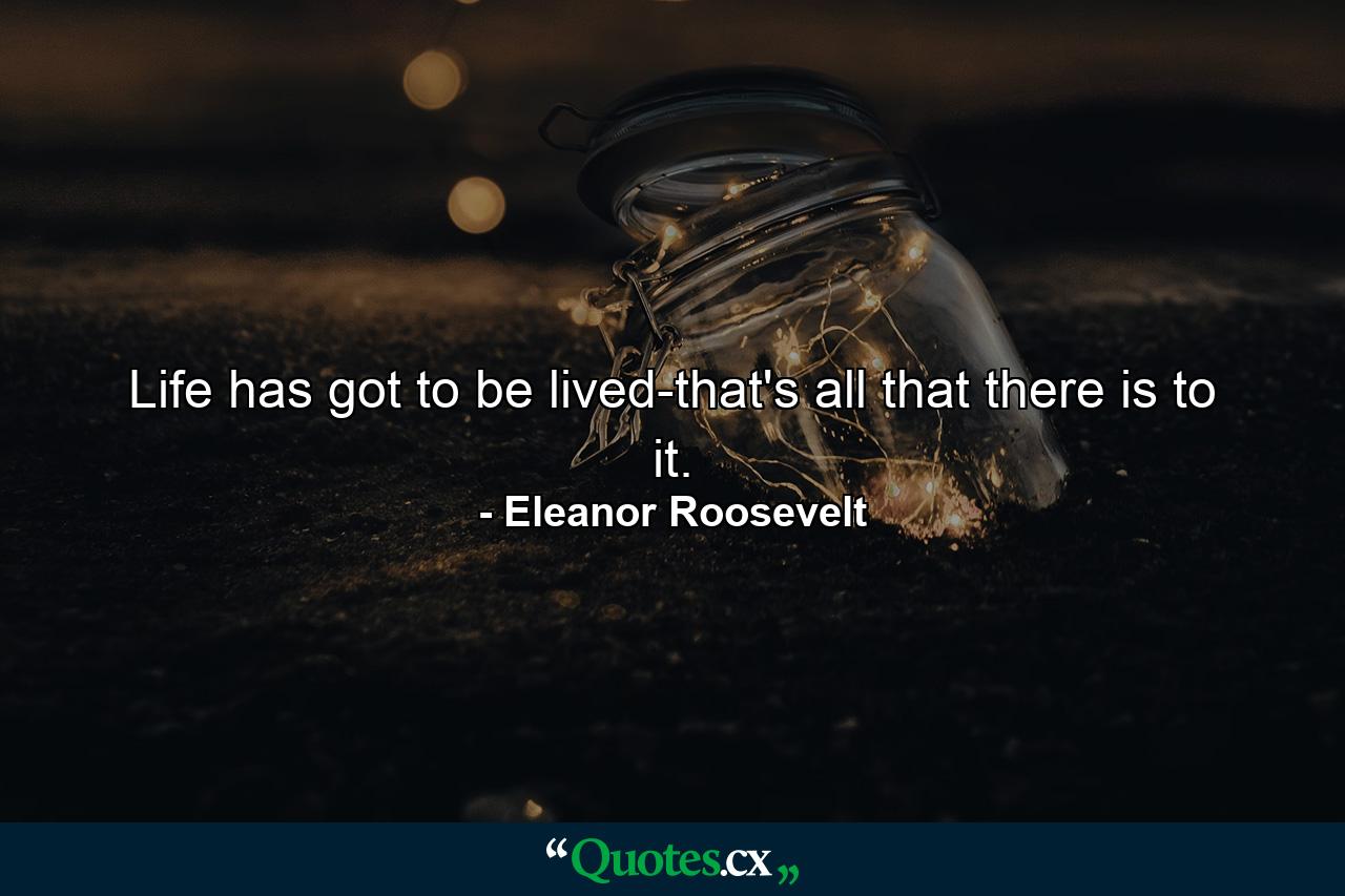 Life has got to be lived-that's all that there is to it. - Quote by Eleanor Roosevelt