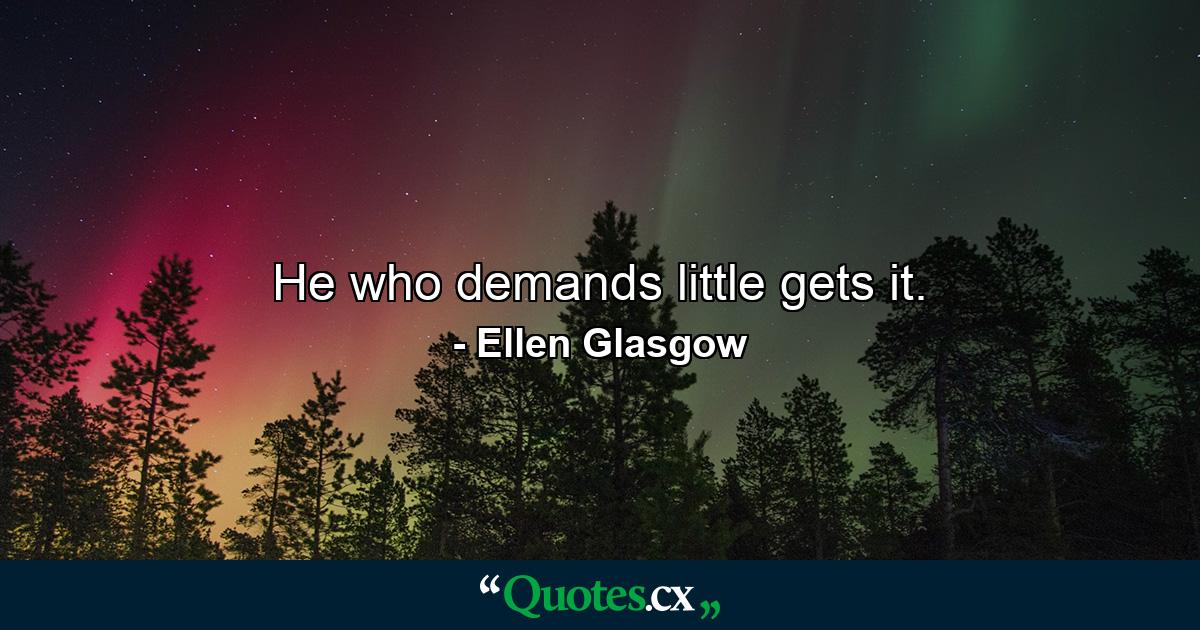 He who demands little gets it. - Quote by Ellen Glasgow