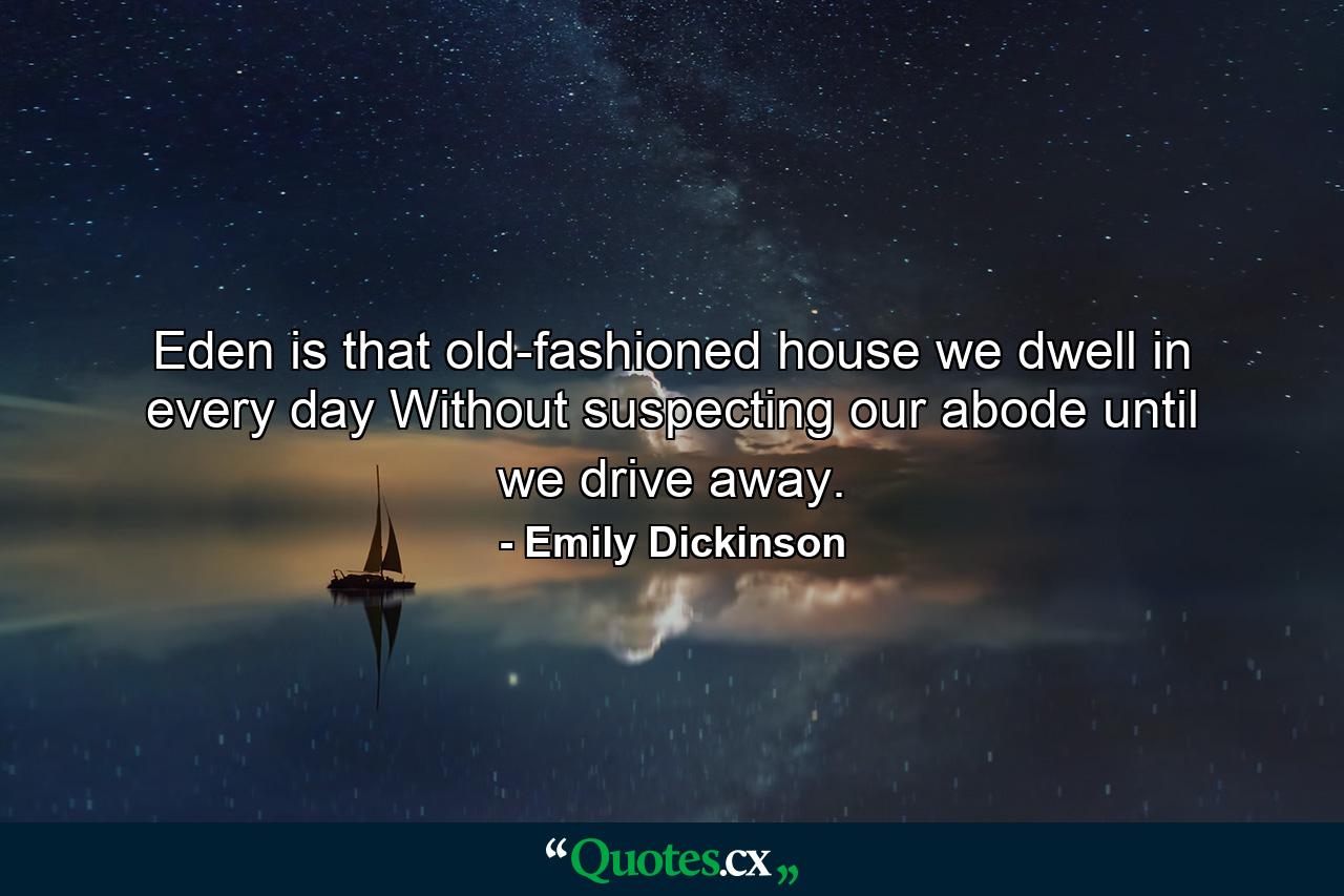 Eden is that old-fashioned house we dwell in every day Without suspecting our abode until we drive away. - Quote by Emily Dickinson