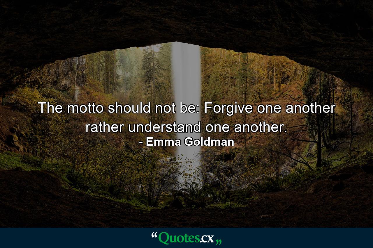 The motto should not be: Forgive one another  rather understand one another. - Quote by Emma Goldman