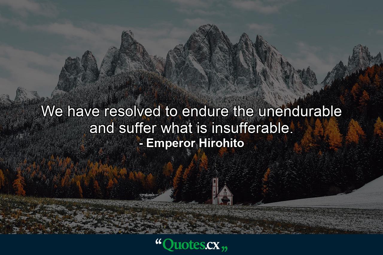 We have resolved to endure the unendurable and suffer what is insufferable. - Quote by Emperor Hirohito