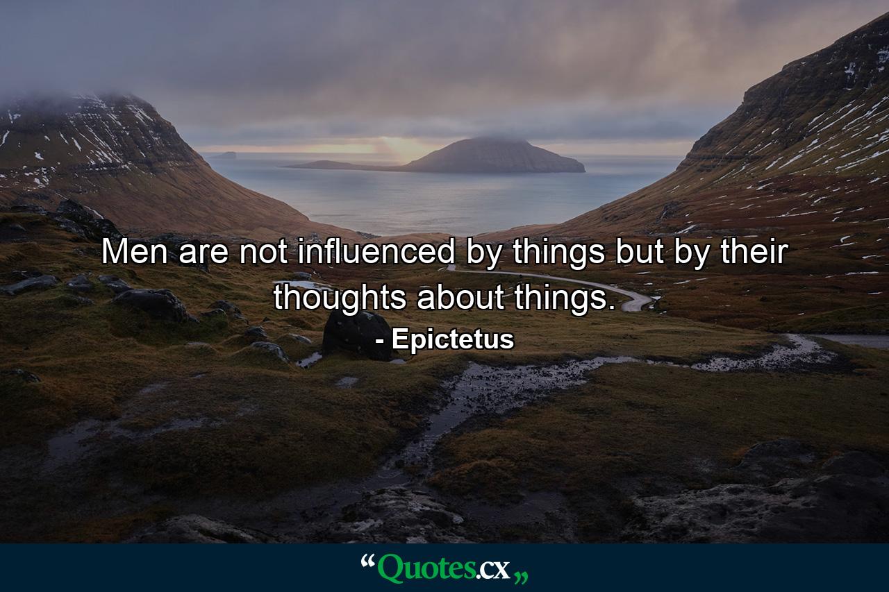 Men are not influenced by things  but by their thoughts about things. - Quote by Epictetus