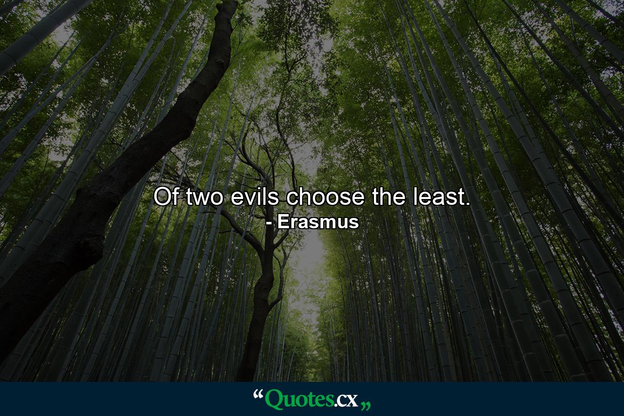 Of two evils choose the least. - Quote by Erasmus