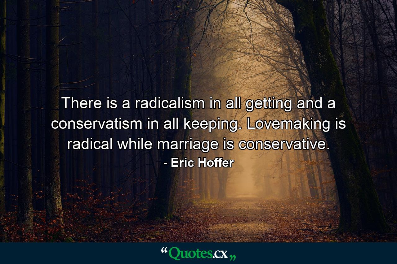 There is a radicalism in all getting  and a conservatism in all keeping. Lovemaking is radical  while marriage is conservative. - Quote by Eric Hoffer