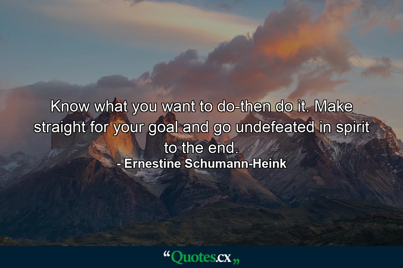 Know what you want to do-then do it. Make straight for your goal and go undefeated in spirit to the end. - Quote by Ernestine Schumann-Heink