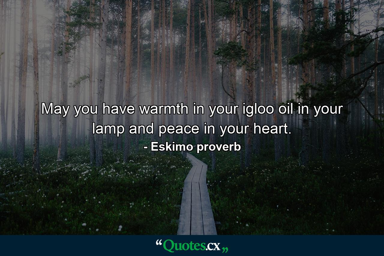 May you have warmth in your igloo  oil in your lamp  and peace in your heart. - Quote by Eskimo proverb