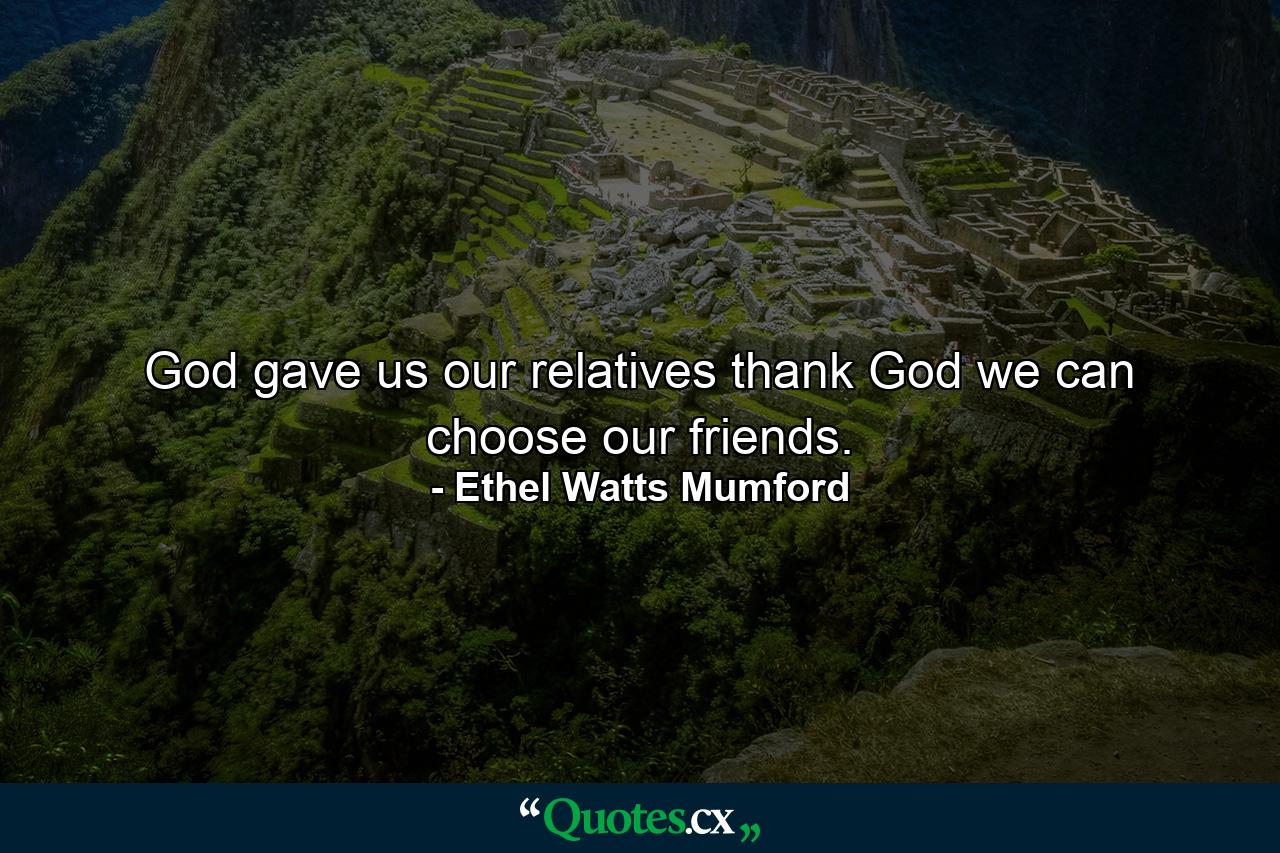 God gave us our relatives  thank God we can choose our friends. - Quote by Ethel Watts Mumford