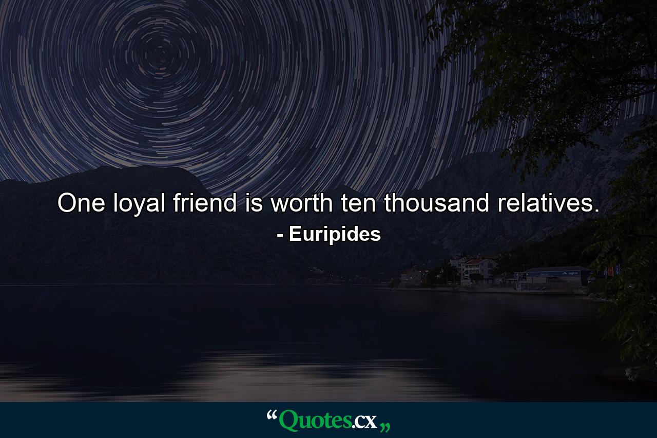 One loyal friend is worth ten thousand relatives. - Quote by Euripides